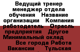 Ведущий тренер-менеджер отдела обучения › Название организации ­ Компания-работодатель › Отрасль предприятия ­ Другое › Минимальный оклад ­ 22 000 - Все города Работа » Вакансии   . Тульская обл.